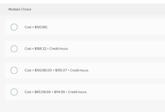 Multiple Choice o Cost = $193,180. o Cost = $188.32 x Credit-hours. o Cost = $193,180.00 + $155.07 x Credit-hours. o Cost = $