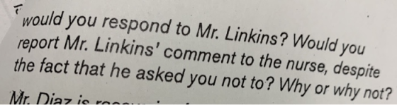 would you respond to Mr. Linkins? Would you report Mr. Linkins comment to the nurse, despite the fact that he asked you not