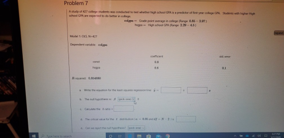 Problem 7 A study of 427 college students was conducted to test whether high school GPA is a predictor of first-year college