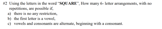 #2 Using the letters in the word SQUARE, How many 6-letter arrangements, with no repetitions, are possible if, a) there is no any restriction, b) the first letter is a vowel, c) vowels and consonants are alternate, beginning with a consonant