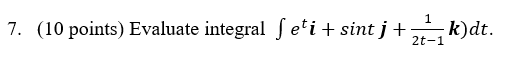 7. (10 points) Evaluate integral ſeti + sint j + 1 k) dt. 2t-1