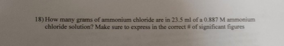 18) How many grams of ammonium chloride are in 23.5 ml of a 0.887 M ammonium chloride solution? Make sure to express in the c