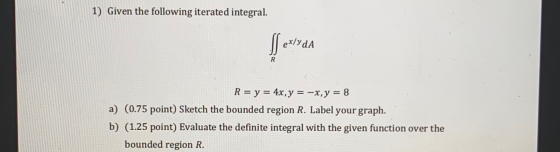 1) Given the following iterated integral. Sex exlyda R R = y = 4x, y = -x,y = 8 a) (0.75 point) Sketch the bounded region R.