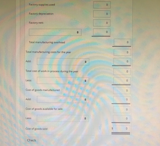 Factory supplies used Factory depreciation Factory rent Total manufacturing overhead Total manufacturing costs for the year Add: Total cost of work in process during the year Less: Cost of goods manufactured Add: Cost of goods available for sale Less Cost of goods sold Check