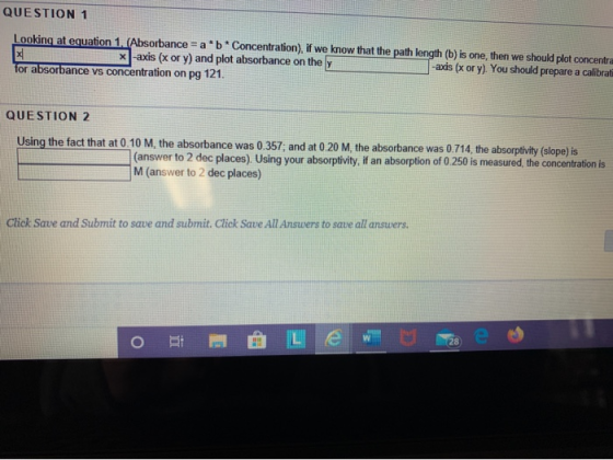QUESTION 1 Looking at equation 1. (Absorbance = a*b*Concentration) if we know that the path length (b) is one, then we should