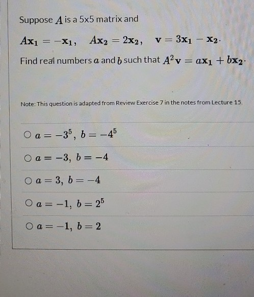 Suppose A is a 5x5 matrix and Axı = -X1, Ax2 = 2x2, v= 3x1 - X2. Find real numbers a and b such that A?v=ax1 + bx2: Note: Thi