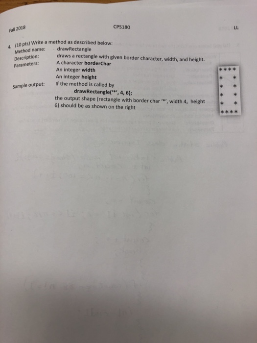 CPS180 Fall 2018 10 pts) Write a method as described below: Method name: drawRectangle Description: Parameters: 4 ( draws a rectangle with given border character, width, and height. A character borderChar An integer width An integer height If the method is called by Sample output: drawRectangle(, 4, 6) the output shape (rectangle with border char, width 4, height 6) should be as shown on the right
