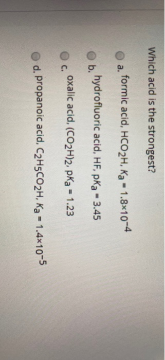 Which acid is the strongest? formic acid, HCO2H, Ka = 1.8*10-4 a. Ob. hydrofluoric acid, HF, pka - 3.45 Oc. oxalic acid, (CO2