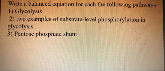 Write a balanced equation for each the following pathways 1) Glycolysis 2) two examples of substrate-level phosphorylation in