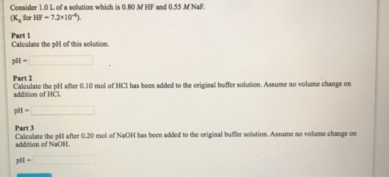 Consider 1.0 L of a solution which is 0.80 M HF and 0.55 M NaF (K for HF - 7.2x104). Part 1 Calculate the pH of this solution