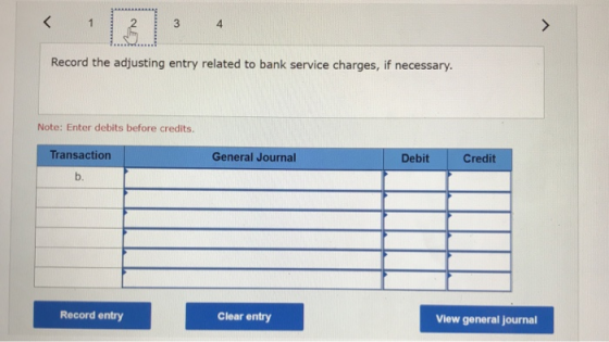 < 1 3 4 Record the adjusting entry related to bank service charges, if necessary. Note: Enter debits before credits Transacti