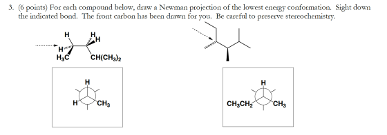 3. (6 points) For each compound below, draw a Newman projection of the lowest energy conformation. Sight down the indicated b