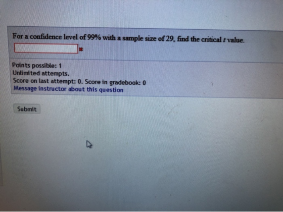 For a confidence level of 99% with a sample size of 29, find the critical t value. Points possible: 1 Unlimited attempts. Sco