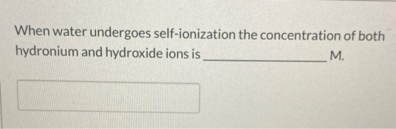 When water undergoes self-ionization the concentration of both hydronium and hydroxide ions is M.