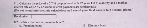 8.1. Calculate the price of a 5.7 % coupon bond with 22 years left to maturity and a market interest rate of 6.5 %. (Assume i