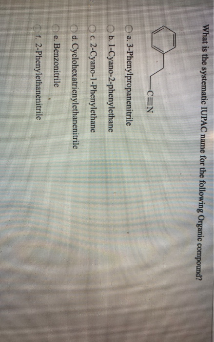 What is the systematic IUPAC name for the following Organic compound? -CEN a. 3-Phenylpropanenitrile b. 1-Cyano-2-phenylethan