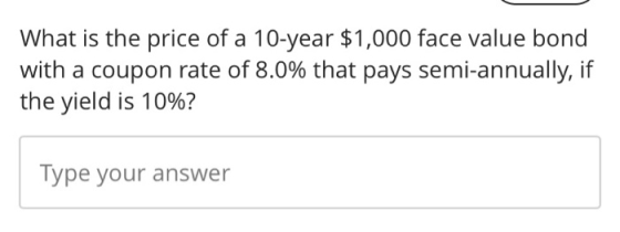 What is the price of a 10-year $1,000 face value bond with a coupon rate of 8.0% that pays semi-annually, if the yield is 10%
