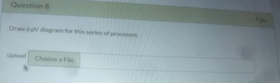 Question 8 Draw a pV diagram for this series of processes Upload Choose a File