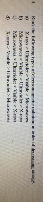 4. Rank the following types of electromagnetic radiation in order of decreasing energy. a) X-rays > Ultraviolet > Visible > M
