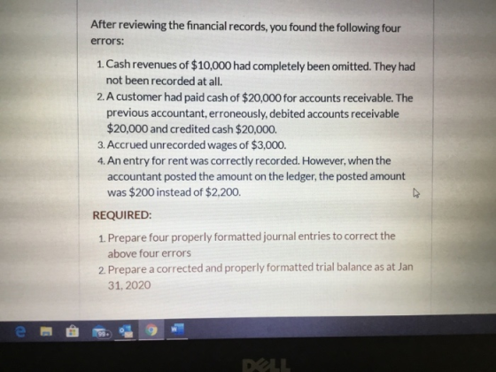 After reviewing the financial records, you found the following four errors: 1. Cash revenues of $10,000 had completely been o