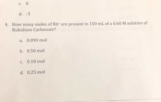 C. 0 d. -3 4. How many moles of Rb* are present in 150 mL of a 0.60 M solution of Rubidium Carbonate? a. 0.090 mol b. 0.50 mo