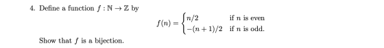 4. Define a function f:N → Z by tof n/2 if n is even 1-(n + 1)/2 if n is odd. f(n) = Show that f is a bijection.
