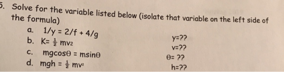 . Solve for the variable listed below (isolate that variable on the left side of the formula) a. 1/y 2/f+4/g Y-?? v-?? e:?? h-?? c. mgcose msine d. mgh - mv