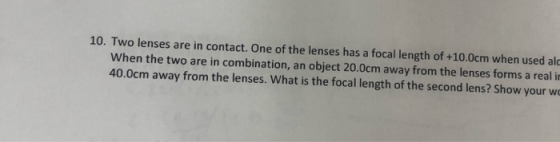 10. Two lenses are in contact. One of the lenses has a focal length of +10.0cm when used ale When the two are in combination,
