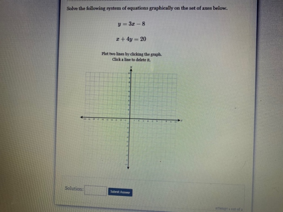 Solve the following system of equations graphically on the set of axes below. y = 3x - 8 2 + 4y = 20 Plot two lines by clicki