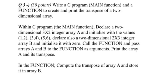 Q 3-) (30 points) Write a C program (MAIN function) and a FUNCTION to create and print the transpose of a two- dimensional ar