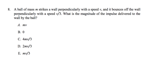 8. A ball of mass m strikes a wall perpendicularly with a speed v, and it bounces off the wall perpendicularly with a speed v