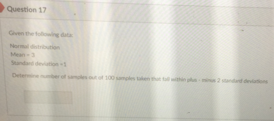 Question 17 Given the following data: Normal distribution Mean 3 Standard deviation -1 Determine number of samples out of 100 samples taken that fall within plus - minus 2 standard deviations