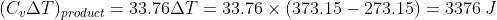 (C_{v}\Delta T)_{product}=33.76\Delta T=33.76\times(373.15-273.15)=3376\: J