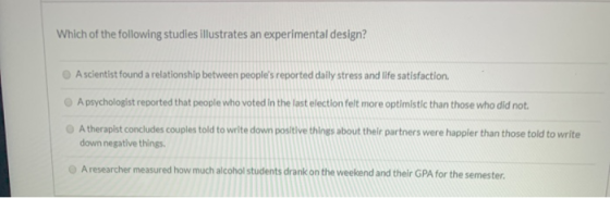 Which of the following studies illustrates an experimental design? A scientist found a relationship between peoples reported