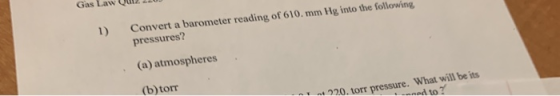 Gas Law QULLUJ Convert a barometer reading of 610. mm Hg into the following pressures? (a) atmospheres (b) torr 1 220. torr p