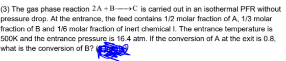 (3) The gas phase reaction 2A +B- C is carried out in an isothermal PFR without pressure drop. At the entrance, the feed cont