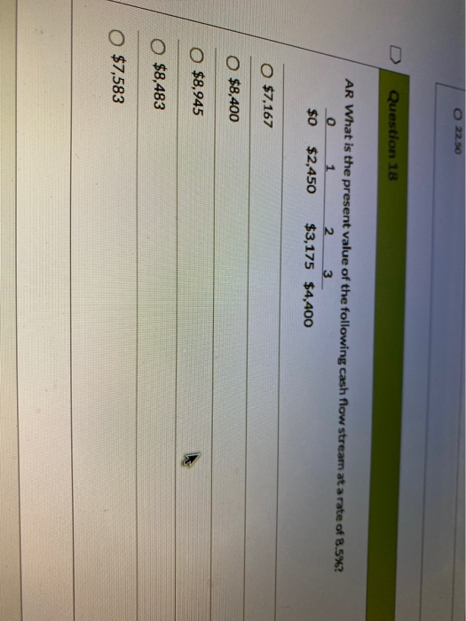 O 22.50 Question 18 AR What is the present value of the following cash flow stream at a rate of 8.5% 0 1 2 3 $0 $2,450 $3,175