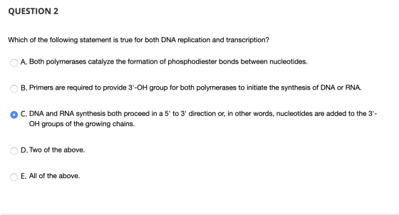 QUESTION 2 Which of the following statement is true for both DNA replication and transcription? A. Both polymerases catalyze