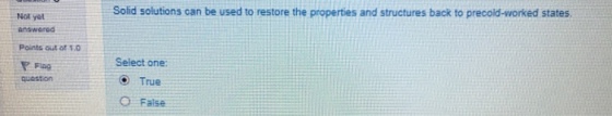 Solid solutions can be used to restore the properties and structures back to precold-worked states Not yet answared Points out or 1.0 Select one: quastion O False