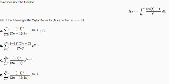 point) Consider the function f(x) = 1 cos(t) - 1 t2 dt. ich of the following is the Taylor Series for f(x) centred at x = 0?
