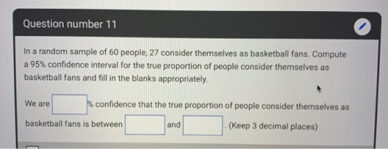 Question number 11 In a random sample of 60 people, 27 consider themselves as basketball fans. Compute a 95% confidence inter