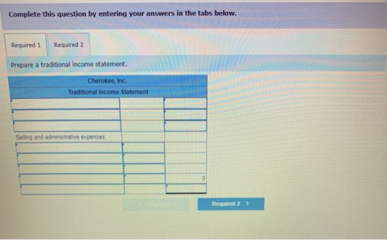 Complete this question by entering your answers in the tabs below. Required 1 Required 2 Prepare a traditional income statement. Cherokee, Inc. Traditional Income Statement Selling and administrative expenses Required 2