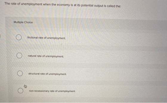 The rate of unemployment when the economy is at its potential output is called the: Multiple Choice frictional rate of unempl