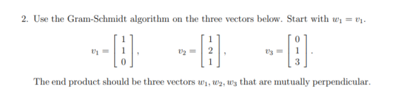 2. Use the Gram-Schmidt algorithm on the three vectors below. Start with wi --E 1 1 O 2 1 3 The end product should be three v