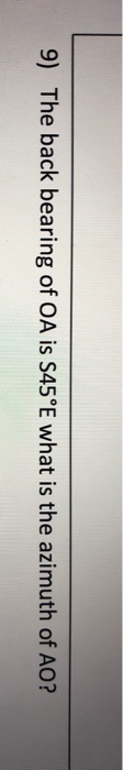 9) The back bearing of OA is S45°E what is the azimuth of AO?