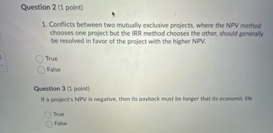 Question 2 (1 point) 1. Conflicts between two mutually exclusive projects, where the NPV method chooses one project but the I