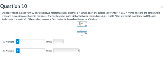 Question 10 A copper rod of mass m 0.912 kg rests on two horizontal rails a distance L-1.08 m apart and carries a current of