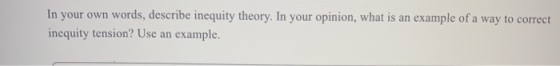 In your own words, describe inequity theory. In your opinion, what is an example of a way to correct inequity tension? Use an