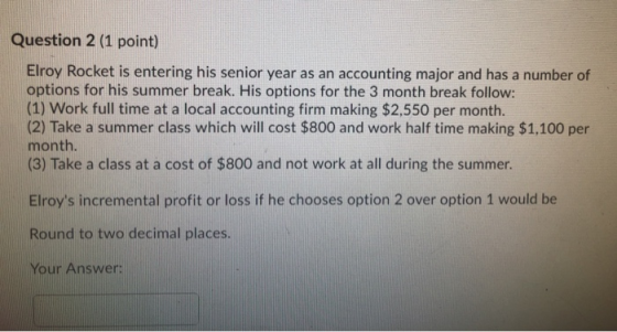 Question 2 (1 point) Elroy Rocket is entering his senior year as an accounting major and has a number of options for his summ