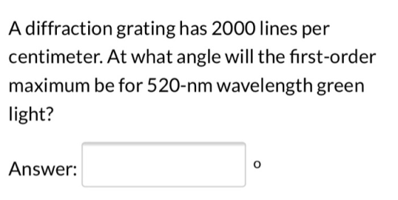 A diffraction grating has 2000 lines per centimeter. At what angle will the first-order maximum be for 520-nm wavelength gree